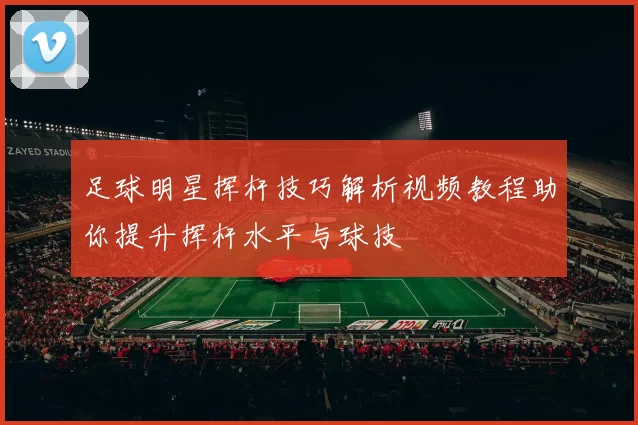 足球明星挥杆技巧解析视频教程助你提升挥杆水平与球技