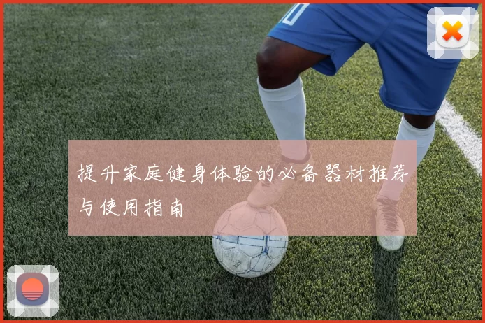 提升家庭健身体验的必备器材推荐与使用指南