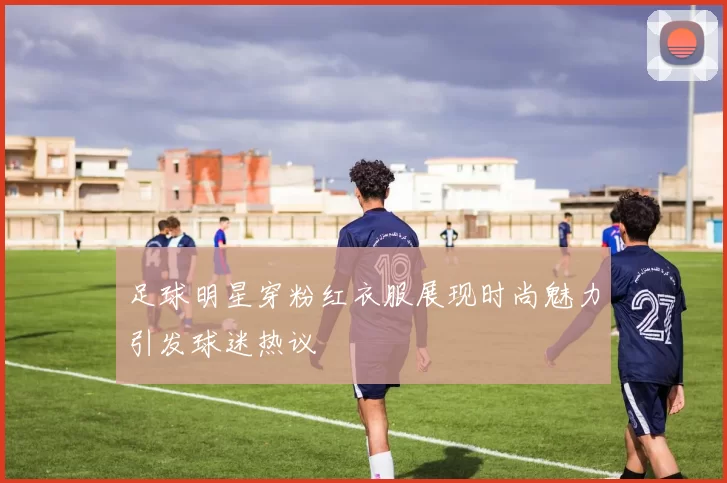 足球明星穿粉红衣服展现时尚魅力引发球迷热议