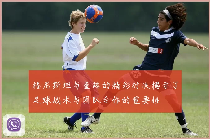 格尼斯坦与查路的精彩对决揭示了足球战术与团队合作的重要性