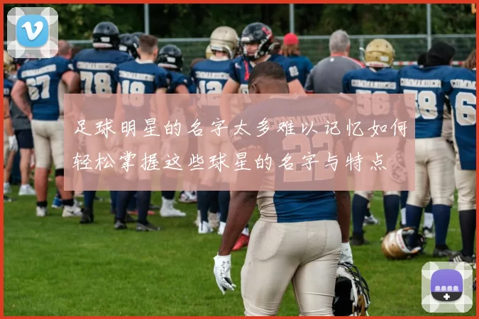 足球明星的名字太多难以记忆如何轻松掌握这些球星的名字与特点