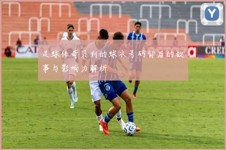 足球传奇贝利的球衣号码背后的故事与影响力解析