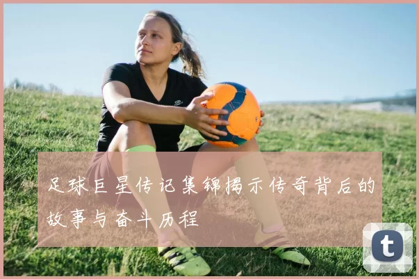 足球巨星传记集锦揭示传奇背后的故事与奋斗历程