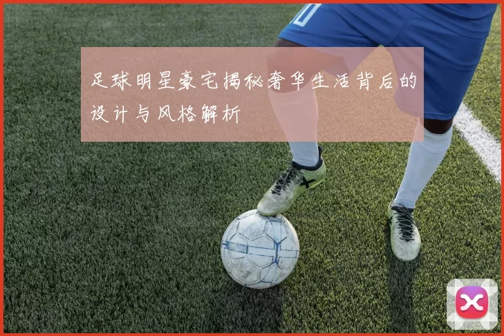 足球明星豪宅揭秘奢华生活背后的设计与风格解析